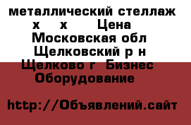 металлический стеллаж: 2000х1000х500 › Цена ­ 1 500 - Московская обл., Щелковский р-н, Щелково г. Бизнес » Оборудование   